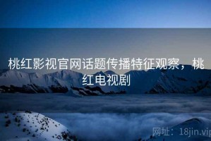 桃红影视官网话题传播特征观察，桃红电视剧