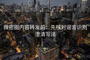 微密圈内容转发前：先核对谣言识别澄清写法