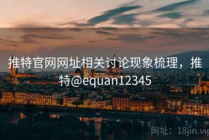 推特官网网址相关讨论现象梳理，推特@equan12345