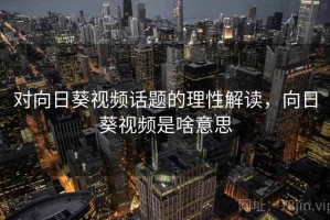对向日葵视频话题的理性解读，向日葵视频是啥意思