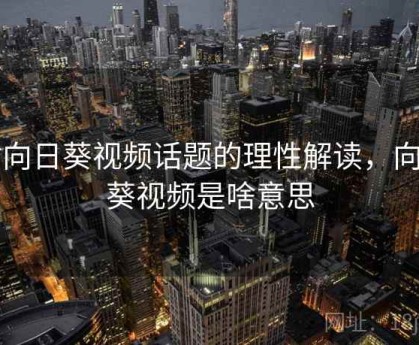 对向日葵视频话题的理性解读，向日葵视频是啥意思