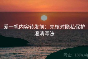爱一帆内容转发前：先核对隐私保护澄清写法