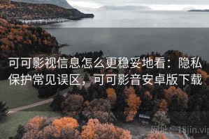 可可影视信息怎么更稳妥地看：隐私保护常见误区，可可影音安卓版下载