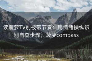 读菠萝TV别被带节奏：用情绪操纵识别自查步骤，菠萝compass