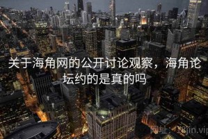 关于海角网的公开讨论观察，海角论坛约的是真的吗