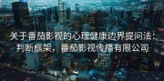 关于番茄影视的心理健康边界提问法：判断框架，番茄影视传播有限公司