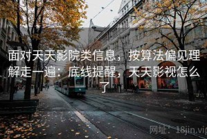 面对天天影院类信息，按算法偏见理解走一遍：底线提醒，天天影视怎么了