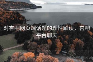 对杏吧网页端话题的理性解读，杏吧平台聊天