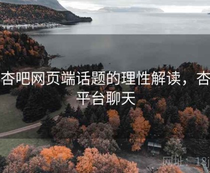 对杏吧网页端话题的理性解读，杏吧平台聊天