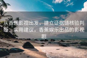 从香蕉影视出发，建立证据链核验判断：实用建议，香蕉娱乐出品的影视剧