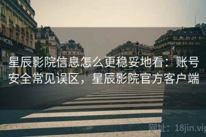 星辰影院信息怎么更稳妥地看：账号安全常见误区，星辰影院官方客户端