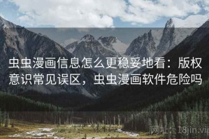 虫虫漫画信息怎么更稳妥地看：版权意识常见误区，虫虫漫画软件危险吗