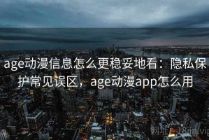 age动漫信息怎么更稳妥地看：隐私保护常见误区，age动漫app怎么用