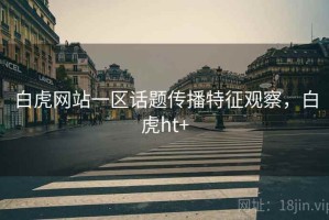 白虎网站一区话题传播特征观察，白虎ht+