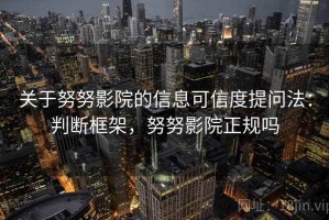 关于努努影院的信息可信度提问法：判断框架，努努影院正规吗