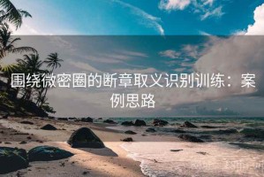 围绕微密圈的断章取义识别训练：案例思路