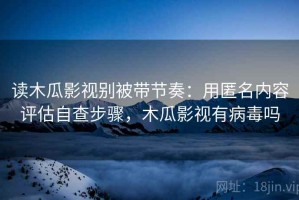 读木瓜影视别被带节奏：用匿名内容评估自查步骤，木瓜影视有病毒吗