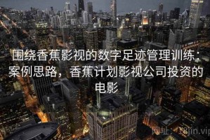 围绕香蕉影视的数字足迹管理训练：案例思路，香蕉计划影视公司投资的电影