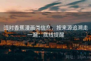 面对香蕉漫画类信息，按来源追溯走一遍：底线提醒