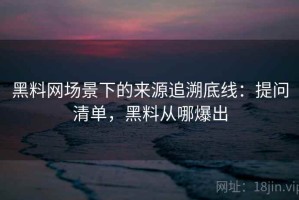 黑料网场景下的来源追溯底线：提问清单，黑料从哪爆出