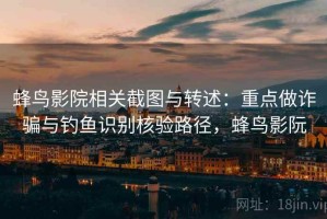 蜂鸟影院相关截图与转述：重点做诈骗与钓鱼识别核验路径，蜂鸟影阮