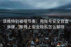 读推特别被带节奏：用账号安全自查步骤，推特上安全隐私怎么解除