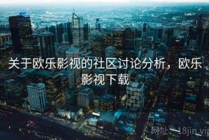 关于欧乐影视的社区讨论分析，欧乐影视下载