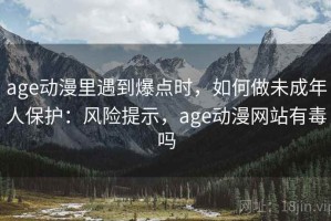 age动漫里遇到爆点时，如何做未成年人保护：风险提示，age动漫网站有毒吗