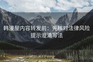 韩漫屋内容转发前：先核对法律风险提示澄清写法