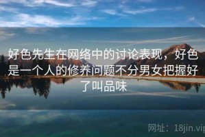 好色先生在网络中的讨论表现，好色是一个人的修养问题不分男女把握好了叫品味