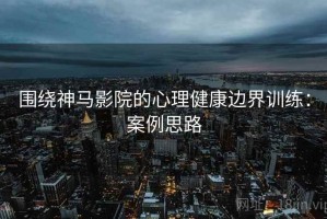 围绕神马影院的心理健康边界训练：案例思路