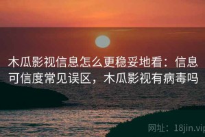 木瓜影视信息怎么更稳妥地看：信息可信度常见误区，木瓜影视有病毒吗