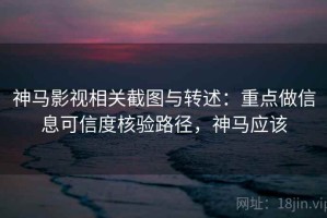 神马影视相关截图与转述：重点做信息可信度核验路径，神马应该