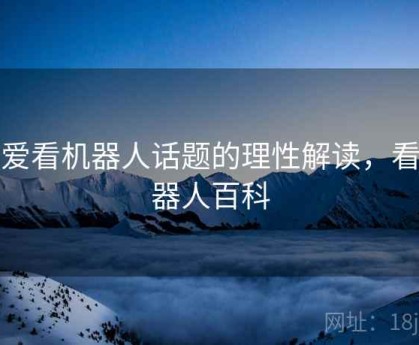 对爱看机器人话题的理性解读，看机器人百科