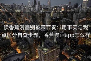 读香蕉漫画别被带节奏：用事实与观点区分自查步骤，香蕉漫画app怎么样