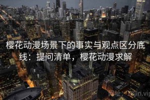 樱花动漫场景下的事实与观点区分底线：提问清单，樱花动漫求解