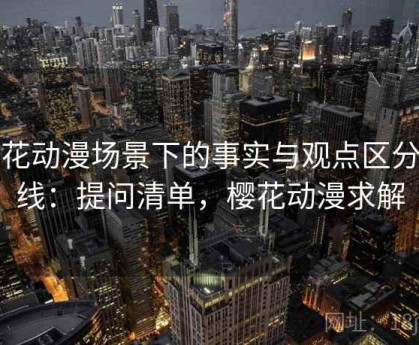 樱花动漫场景下的事实与观点区分底线：提问清单，樱花动漫求解