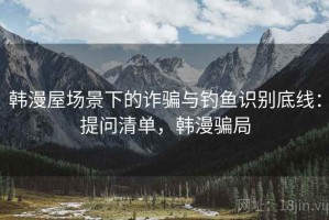 韩漫屋场景下的诈骗与钓鱼识别底线：提问清单，韩漫骗局