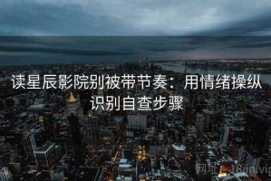 读星辰影院别被带节奏：用情绪操纵识别自查步骤
