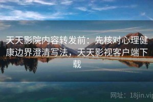 天天影院内容转发前：先核对心理健康边界澄清写法，天天影视客户端下载
