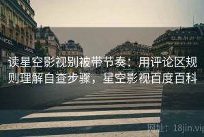 读星空影视别被带节奏：用评论区规则理解自查步骤，星空影视百度百科