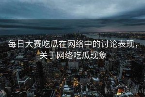每日大赛吃瓜在网络中的讨论表现，关于网络吃瓜现象