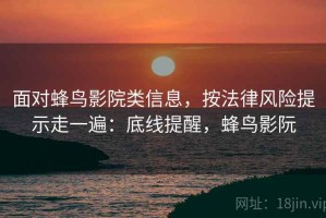 面对蜂鸟影院类信息，按法律风险提示走一遍：底线提醒，蜂鸟影阮