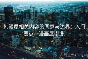 韩漫屋相关内容的同意与边界：入门要点，漫画屋 韩剧