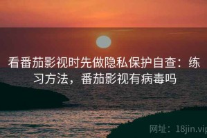 看番茄影视时先做隐私保护自查：练习方法，番茄影视有病毒吗