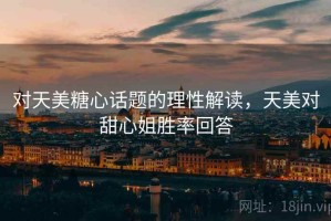对天美糖心话题的理性解读，天美对甜心姐胜率回答
