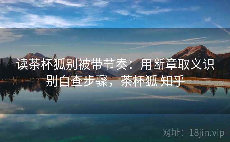 读茶杯狐别被带节奏：用断章取义识别自查步骤，茶杯狐 知乎