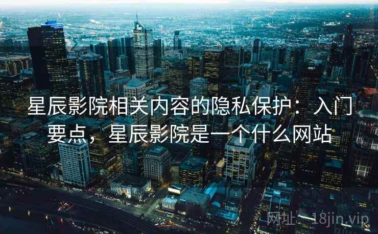 星辰影院相关内容的隐私保护:入门要点,星辰影院是一个什么网站 星辰影院相关内容的隐私保护:入门要点,星辰影院是一个什么网站