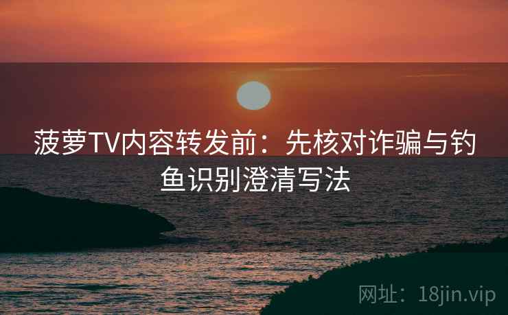 菠萝TV内容转发前：先核对诈骗与钓鱼识别澄清写法