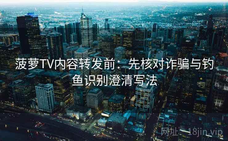 菠萝TV内容转发前：先核对诈骗与钓鱼识别澄清写法